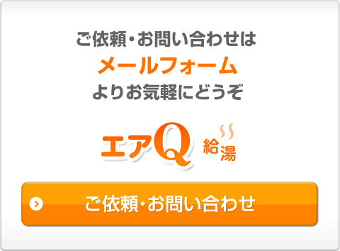 ご依頼・お問い合わせはフリーダイヤル・メールフォームよりお気軽にどうぞ　エアQ給湯　営業時間10:00～18:00月～土曜日　0120-675-625　ご依頼・お問い合わせ